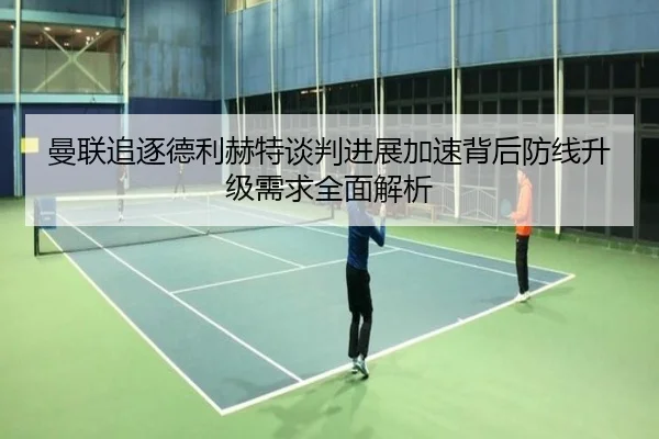 曼联追逐德利赫特谈判进展加速背后防线升级需求全面解析