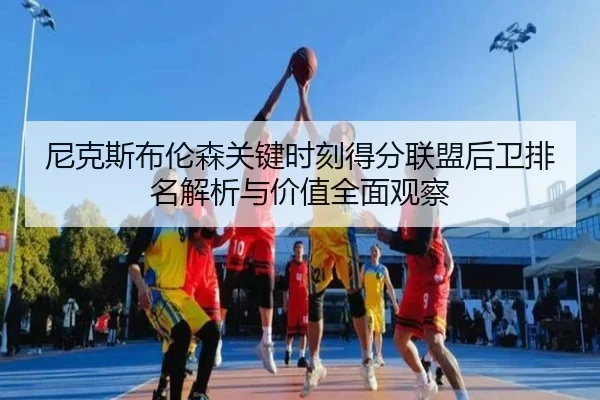 尼克斯布伦森关键时刻得分联盟后卫排名解析与价值全面观察