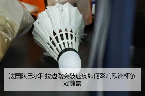 法国队巴尔科拉边路突破速度如何影响欧洲杯争冠前景