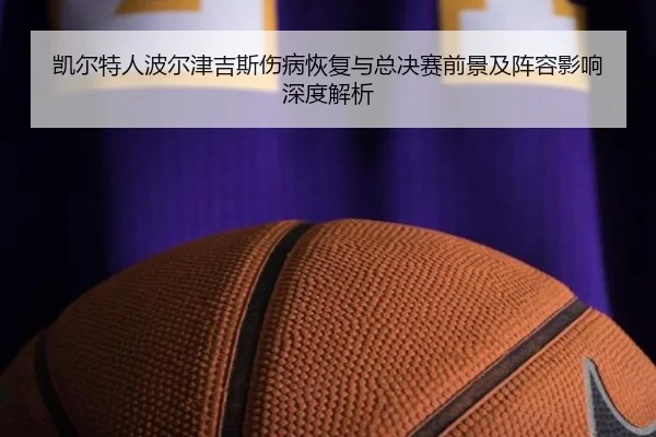 凯尔特人波尔津吉斯伤病恢复与总决赛前景及阵容影响深度解析