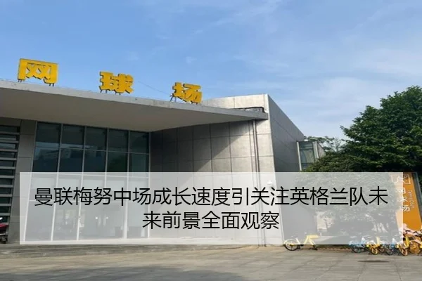 曼联梅努中场成长速度引关注英格兰队未来前景全面观察