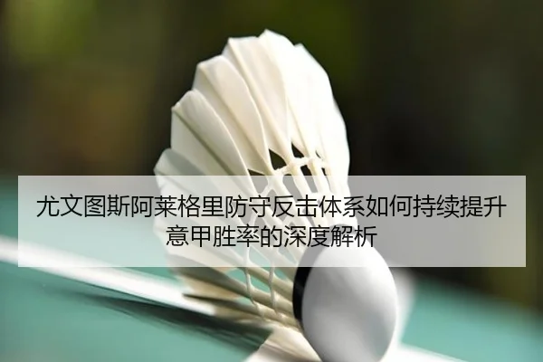 尤文图斯阿莱格里防守反击体系如何持续提升意甲胜率的深度解析