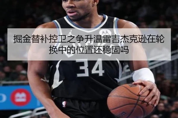 掘金替补控卫之争升温雷吉杰克逊在轮换中的位置还稳固吗