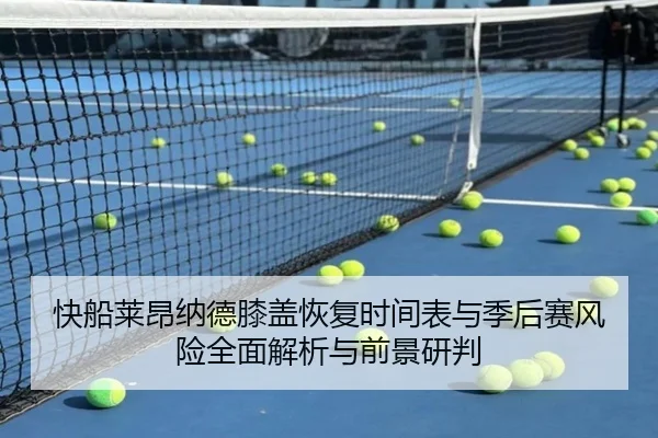 快船莱昂纳德膝盖恢复时间表与季后赛风险全面解析与前景研判