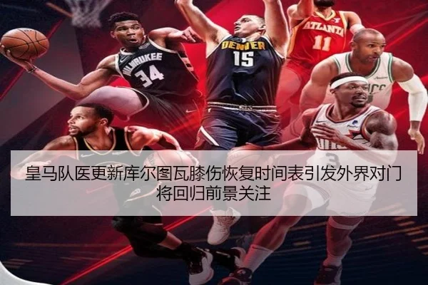 皇马队医更新库尔图瓦膝伤恢复时间表引发外界对门将回归前景关注