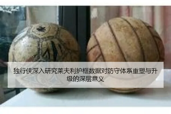 独行侠深入研究莱夫利护框数据对防守体系重塑与升级的深层意义