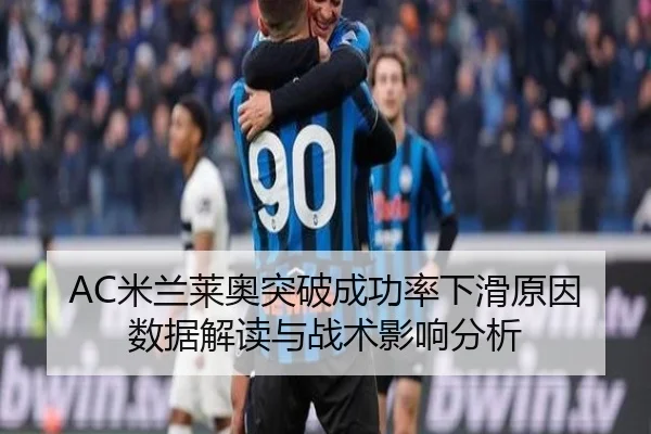 AC米兰莱奥突破成功率下滑原因数据解读与战术影响分析