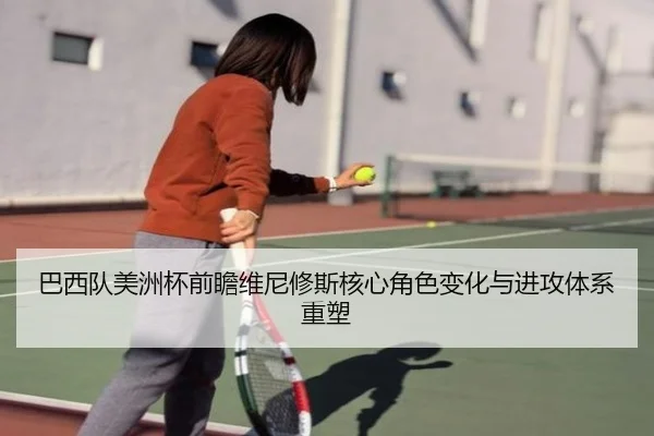 巴西队美洲杯前瞻维尼修斯核心角色变化与进攻体系重塑