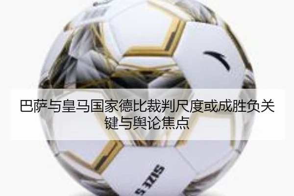 巴萨与皇马国家德比裁判尺度或成胜负关键与舆论焦点