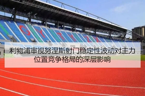 利物浦审视努涅斯射门稳定性波动对主力位置竞争格局的深层影响