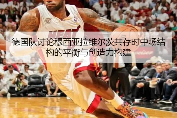 德国队讨论穆西亚拉维尔茨共存时中场结构的平衡与创造力构建