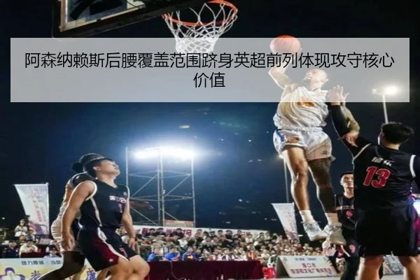阿森纳赖斯后腰覆盖范围跻身英超前列体现攻守核心价值