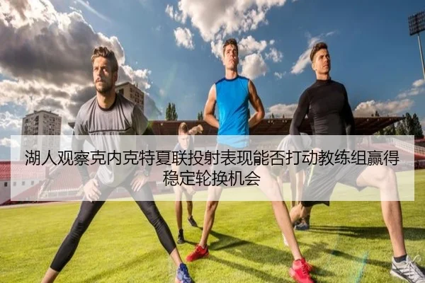 湖人观察克内克特夏联投射表现能否打动教练组赢得稳定轮换机会