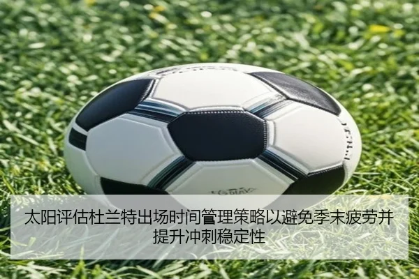 太阳评估杜兰特出场时间管理策略以避免季末疲劳并提升冲刺稳定性