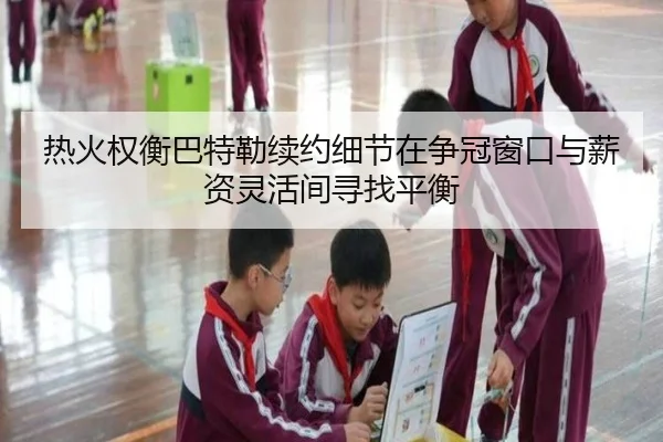 热火权衡巴特勒续约细节在争冠窗口与薪资灵活间寻找平衡