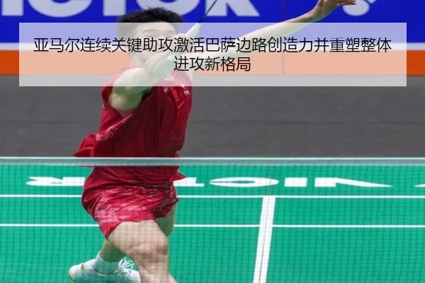 亚马尔连续关键助攻激活巴萨边路创造力并重塑整体进攻新格局