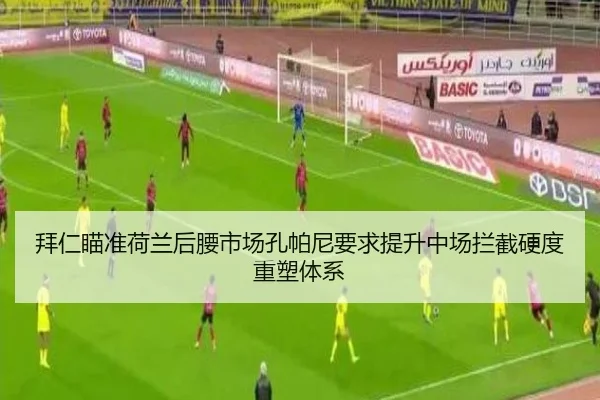 拜仁瞄准荷兰后腰市场孔帕尼要求提升中场拦截硬度重塑体系